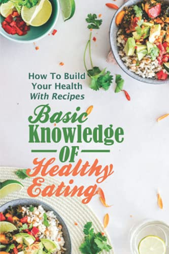 Basic Knowledge Of Healthy Eating: How To Build Your Health With Recipes: Healthy Recipes Cookbook