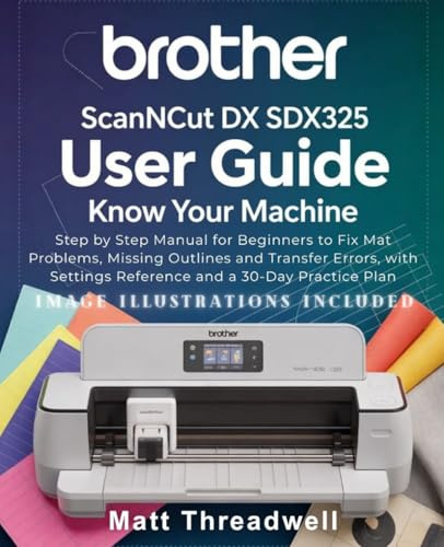 Brother ScanNCut DX SDX325 User Guide: Know Your Machine: Step by Step Manual for Beginners to Fix Mat Problems, Missing Outlines and Transfer Errors, with Settings Reference and a 30-Day Practice Plan