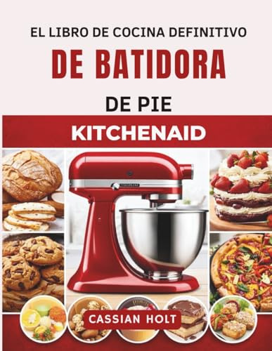 EL LIBRO DE COCINA DEFINITIVO DE BATIDORA DE PIE KITCHENAID: Recetas rápidas y fáciles para hornear, hacer pan, galletas, pasteles y comidas familiares cotidianas.