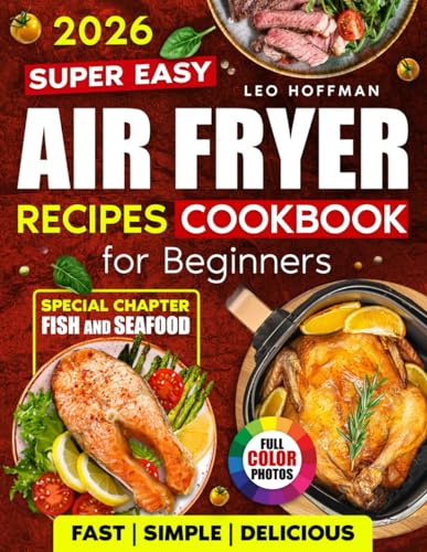 Super Easy Air Fryer Recipes Cookbook For Beginners: Fast. Simple. Delicious. Crispy, Juicy & Healthy Dishes with Full Color Photos, Special Fish and Seafood Chapter, Plus Easy-to-Use Recipe Index