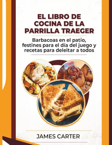 EL LIBRO DE COCINA DE LA PARRILLA TRAEGER: Barbacoas en el patio, festines para el día del juego y recetas para deleitar a todos