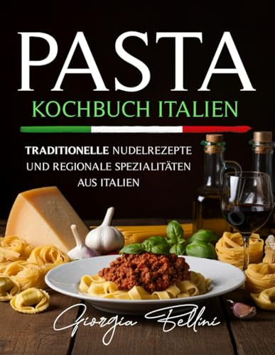 Pasta - Kochbuch Italien: Traditionelle Nudelrezepte und regionale Spezialitäten aus Italien, mit Video-Tutorials, 100 zusätzlichen Rezepten, Menü-Themen und saisonalen Rezepten