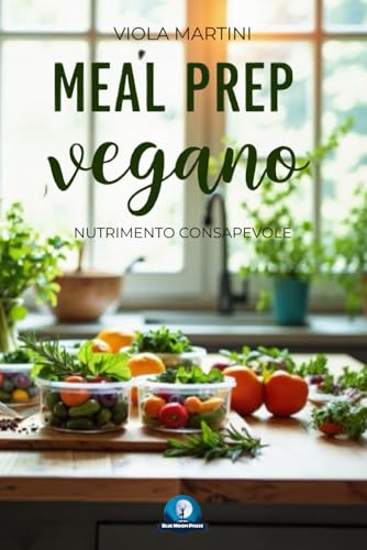 MEAL PREP VEGANO - NUTRIMENTO CONSAPEVOLE: Il metodo completo per pianificare, preparare e godere pasti plant-based che nutrono corpo, mente e pianeta