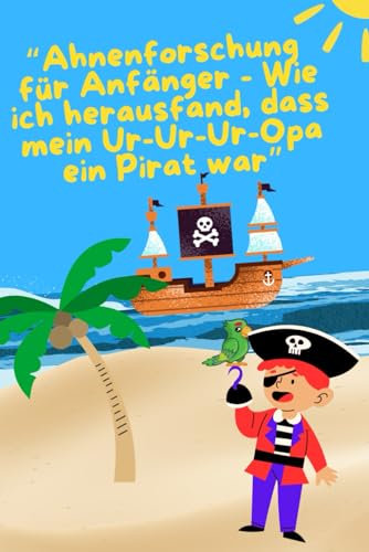 Ahnenforschung für Anfänger - Wie ich herausfand, das mein Ur-Ur-Ur-Opa ein Pirat war: Ein Notizbuch für die heldenhafte Jagd nach deinen Wurzeln - ... Entdeckungen, die du auf dem Weg machst.