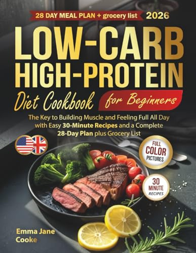 Low-Carb High-Protein Diet Cookbook for Beginners: The Key to Building Muscle and Feeling Full All Day with Easy 30-Minute Recipes and a Complete 28-Day Plan plus Grocery List