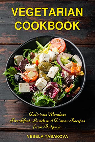 Vegetarian Cookbook: Delicious Meatless Breakfast, Lunch and Dinner Recipes from Bulgaria: Family-Friendly Vegetarian Meals (Anti Inflammatory Diet)