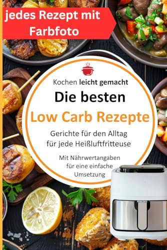 Die besten Low Carb Rezepte - Kochen leicht gemacht. Gerichte für den Alltag für jede Heißluftfritteuse: Mit Nährwertangaben für eine einfache Umsetzung - jedes Rezept mit Farbfoto
