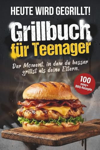Heute wird gegrillt! Grillbuch für Teenager: Über 100 einfache Grillrezepte für Jugendliche – Burger, Wings, Spieße, Veggie & Süßes vom Grill