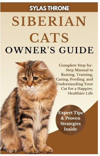 Siberian Cats Owner’s Guide: Complete Step-By-Step Manual To Raising, Training, Caring, Feeding, & Understanding Your Cat For A Happier, Healthier Life