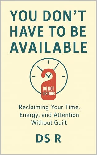 You Don’t Have to Be Available: Reclaiming Your Time, Energy, and Attention Without Guilt (Quiet Ambition: The Anti-Hustle Series for Sustainable Success Book 11)