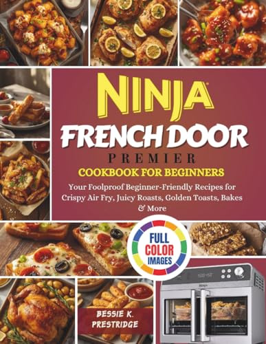 Ninja French Door Premier Cookbook For Beginners: Your Foolproof Beginner-Friendly Recipes for Crispy Air Fry, Juicy Roasts, Golden Toasts, Bakes & More