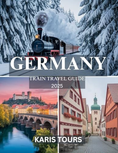 GERMANY TRAIN TRAVEL GUIDE 2025: Epic Journeys Through Iconic Cities, Hidden Villages, Breathtaking Landscapes, Local Food, Festivals, and Timeless Cultural Treasures