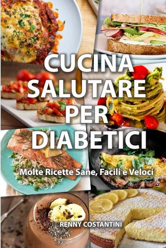 CUCINA SALUTARE PER DIABETICI: Molte Ricette Sane, Facili e Veloci