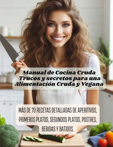 Manual de Cocina Cruda - Trucos y secretos para una Alimentación Cruda y Vegana: Más de 70 recetas detalladas de aperitivos, primeros platos, segundos platos, postres, bebidas y batidos.