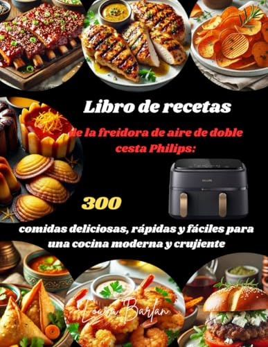 Libro de recetas de la freidora de aire de doble cesta Philips:: 300 comidas deliciosas, rápidas y fáciles para una cocina moderna y crujiente