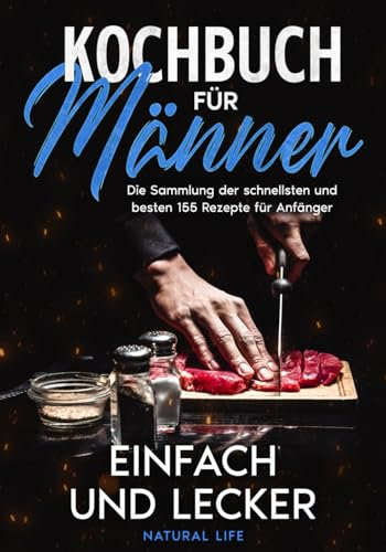 Kochbuch für Männer – einfach und lecker: Die Sammlung der schnellsten und besten 155 Rezepte für Anfänger.