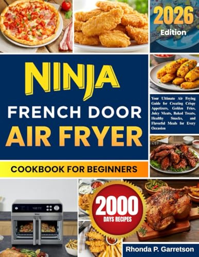 Ninja French Door Air Fryer Cookbook For Beginners: Your Ultimate Air Frying Guide for Creating Crispy Appetizers, Golden Fries, Juicy Meats, Baked ... and Flavorful Meals for Every Occasion