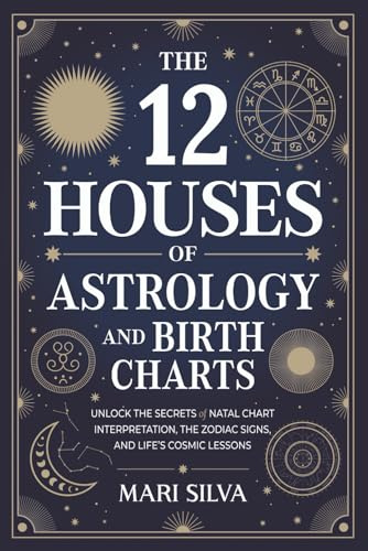 The 12 Houses of Astrology and Birth Charts: Unlock the Secrets of Natal Chart Interpretation, the Zodiac Signs, and Life’s Cosmic Lessons (Spiritual Astrology)