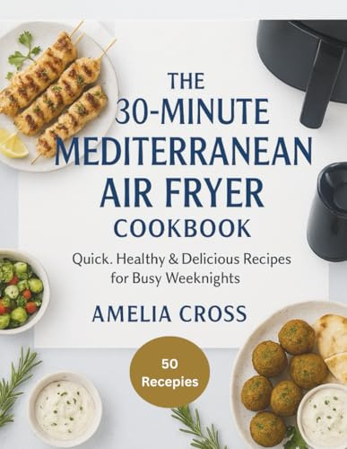 The 30-Minute Mediterranean Air Fryer Cookbook: Quick, Healthy & Delicious Recipes for Busy Weeknights | 50 Easy Mediterranean Dishes with Full-Color Photos