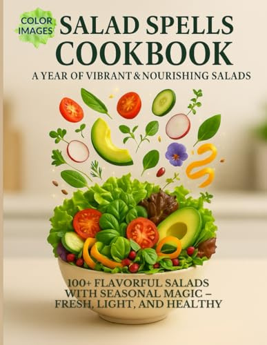 Salad Spells Cookbook: A Year of Vibrant & Nourishing Salads: 100+ Flavorful Salads with Seasonal Magic – Fresh, Light, and Healthy