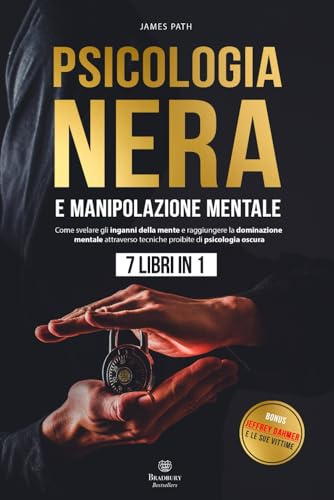 PSICOLOGIA NERA E MANIPOLAZIONE MENTALE : 7 Libri in 1: Come Svelare gli Inganni della Mente e Raggiungere la Dominazione Mentale Attraverso Tecniche Proibite di Psicologia Oscura.