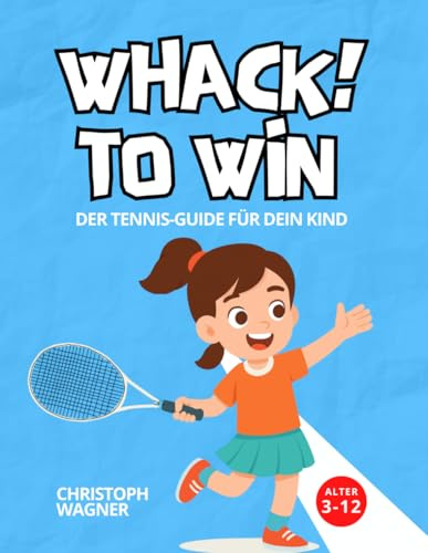 WHACK! TO WIN - Der Tennis-Guide für dein Kind: Wie Kinder Tennis lernen: Der einfache Trainings-Guide für Eltern mit Übungen, Spielen und dem 4-Stufen-System
