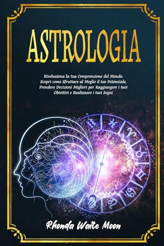 Astrologia: Rivoluziona la tua Comprensione del Mondo. Scopri come Sfruttare al Meglio il tuo Potenziale, Prendere Decisioni Migliori per Raggiungere i tuoi Obiettivi e Realizzare i tuoi Sogni