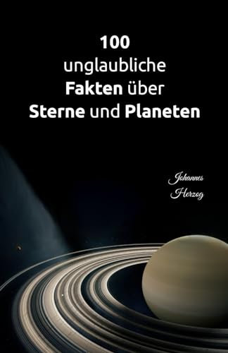100 unglaubliche Fakten über Sterne und Planeten: Das Sonnensystem und seine Nachbarschaft in neuem Licht