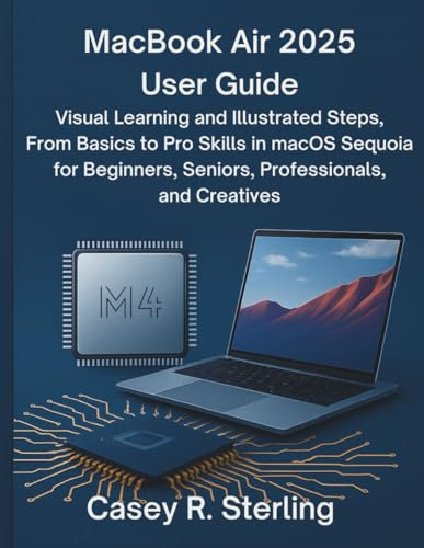 MacBook Air 2025 (M4) User Guide: Visual Learning and Illustrated Steps, From Basics to Pro Skills in macOS Sequoia for Beginners, Seniors, Professionals, and Creatives