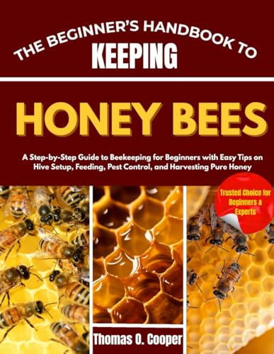 THE BEGINNER’S HANDBOOK TO KEEPING HONEY BEES: A Step-by-Step Guide to Beekeeping for Beginners with Easy Tips on Hive Setup, Feeding, Pest Control, and Harvesting Pure Honey