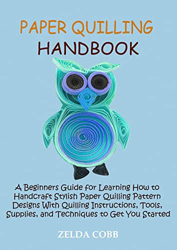 Paper Quilling Handbook: A Beginners Guide for Learning How to Handcraft Stylish Paper Quilling Pattern Designs With Quilling Instructions, Tools, Supplies, and Techniques to Get You Started