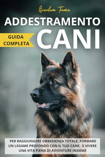 Addestramento cani: Guida completa per raggiungere obbedienza totale, formare un legame profondo con il tuo cane, e vivere una vita piena di avventure insieme
