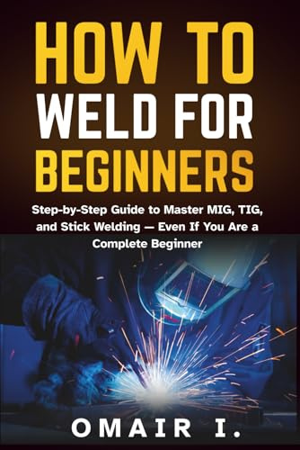 How to Weld for Beginners: Step-by-Step Guide to Master MIG, TIG, and Stick Welding — Even If You Are a Complete Beginner