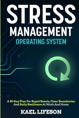 Stress Management Operating System: A 30-Day Plan For Rapid Resets, Clear Boundaries, And Daily Resilience At Work And Home