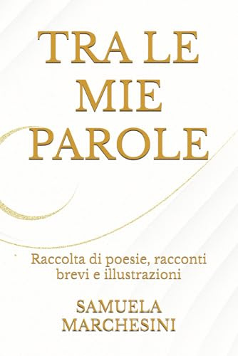 TRA LE MIE PAROLE: Raccolta di poesie, racconti brevi e illustrazioni