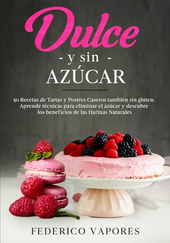 Dulce y sin azúcar: 50 Recetas de Tartas y Postres Caseros aptas también para Celíacos. Aprende técnicas para eliminar el azúcar y descubre los beneficios de las Harinas Naturales