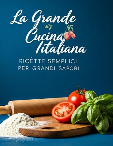 La Grande Cucina Italiana: Ricette Tradizionali e Moderne per Portare i Sapori d'Italia nella Tua Cucina