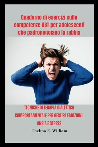 Quaderno di esercizi sulle competenze DBT per adolescenti che padroneggiano la rabbia: Tecniche di terapia dialettica comportamentale per gestire emozioni, ansia e stress