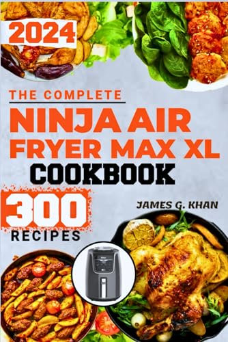 The Complete Ninja Air Fryer Max Xl Cookbook: 300 Simple, Effortless, Affordable, and Delicious Air Fryer Recipes for Crisps, Roasts, Bakes, Grills, Toasts, and More!