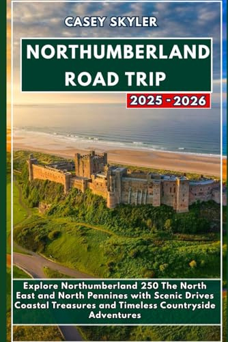 Northumberland Road Trip Guide 2025-2026: Explore Northumberland 250 The North East and North Pennines with Scenic Drives Coastal Treasures and Timeless Countryside Adventures