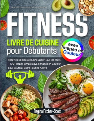 Livre de Cuisine Fitness pour Débutants: Recettes Rapides et Saines pour Tous les Jours – 130+ Repas Simples avec Images en Couleur pour Soutenir Votre Routine Active