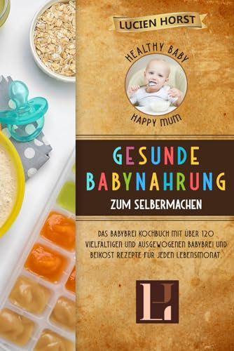 Healthy Baby, Happy Mum - Gesunde Babynahrung zum Selbermachen: Das Babybrei Kochbuch mit über 120 vielfältigen und ausgewogenen Babybrei und Beikost Rezepte für jeden Lebensmonat.