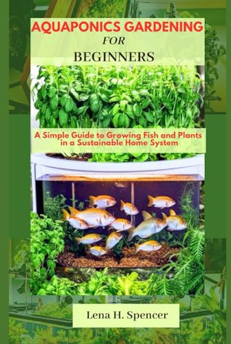 Aquaponics Gardening For Beginners: A Simple Guide to Growing Fish and Plants in a Sustainable Home System