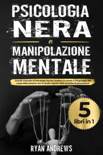 Psicologia Nera e Manipolazione Mentale: 5 libri in 1: Grande manuale di Psicologia Oscura,analizza la mente e il linguaggio del corpo delle persone con lo studio segreto delle tecniche di persuasione