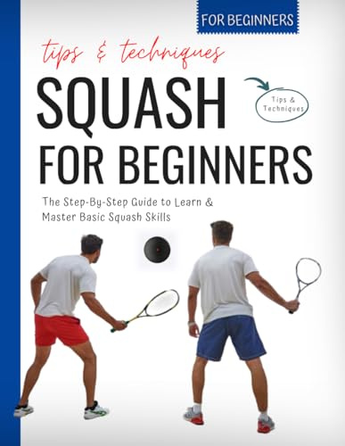 Squash For Beginners: The Step-By-Step Guide to Learn & Master Basic Squash Skills | Tips & Techniques For Beginners