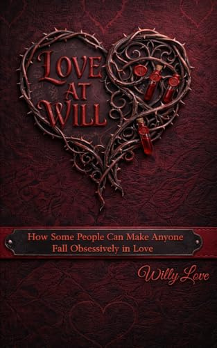 Love At Will: How Some People Can Make Anyone Fall Obsessively in Love – How They Do It and How to Protect Yourself
