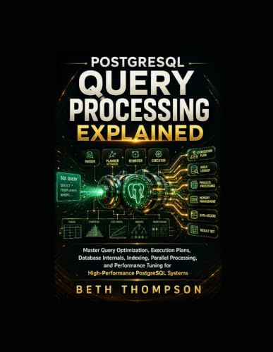 PostgreSQL Query Processing Explained: Master Query Optimization, Execution Plans, Database Internals, Indexing, Parallel Processing, and Performance Tuning for High-Performance PostgreSQL Systems