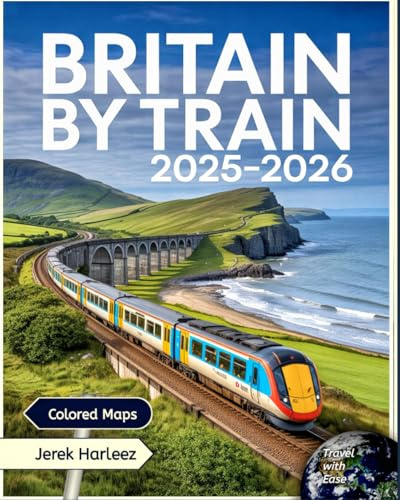 Britain by Train 2025-2026: The Essential Guide to Scenic Rail Journeys, Outdoor Adventures, Hidden Gems, and Local Travel Insights [Colored]