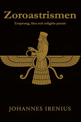 Zoroastrismen - Ursprung, lära och religiös praxis: Allt du behöver veta om Zarathustra, Ahura Mazda, Ahriman, iransk mytologi, fornpersisk religion, persisk filosofi, zoroastrism, religionsbok