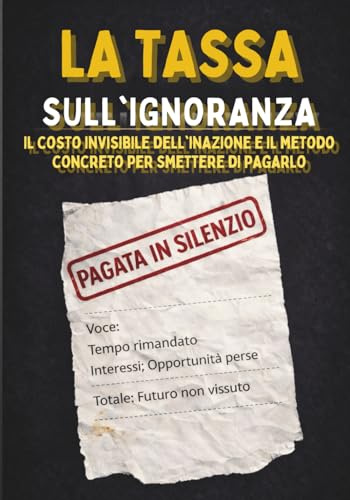 LA TASSA SULL'IGNORANZA: Il costo invisibile dell'inazione e il metodo concreto per smettere di pagarlo